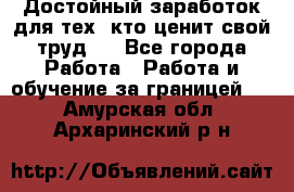 Достойный заработок для тех, кто ценит свой труд . - Все города Работа » Работа и обучение за границей   . Амурская обл.,Архаринский р-н